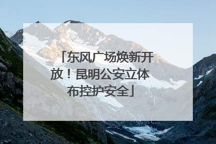 东风广场焕新开放！昆明公安立体布控护安全