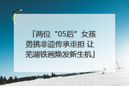 两位“05后”女孩勇挑非遗传承重担 让芜湖铁画焕发新生机