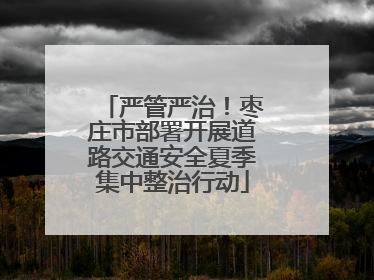 严管严治！枣庄市部署开展道路交通安全夏季集中整治行动