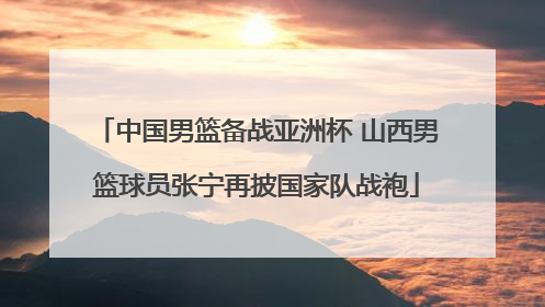 中国男篮备战亚洲杯 山西男篮球员张宁再披国家队战袍