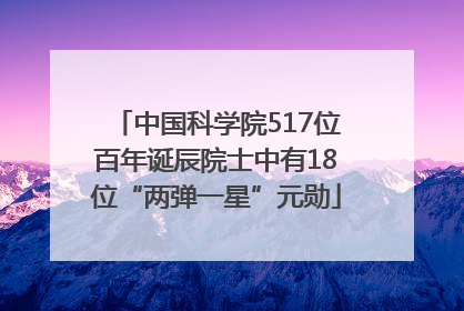 中国科学院517位百年诞辰院士中有18位“两弹一星”元勋