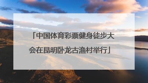 中国体育彩票健身徒步大会在昆明卧龙古渔村举行