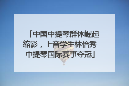 中国中提琴群体崛起缩影，上音学生林怡秀中提琴国际赛事夺冠