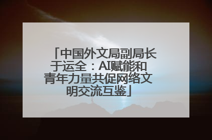 中国外文局副局长于运全：AI赋能和青年力量共促网络文明交流互鉴