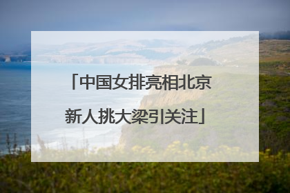 中国女排亮相北京 新人挑大梁引关注