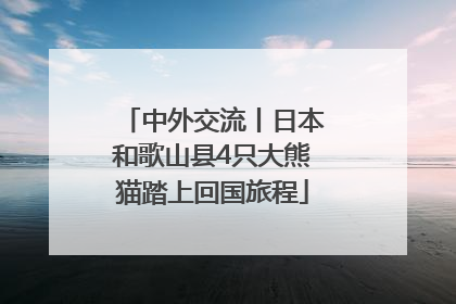 中外交流丨日本和歌山县4只大熊猫踏上回国旅程