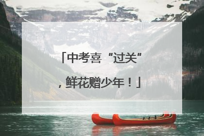 中考喜“过关”，鲜花赠少年！