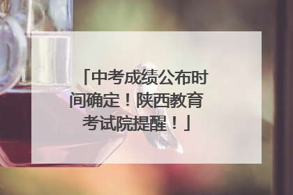 中考成绩公布时间确定！陕西教育考试院提醒！