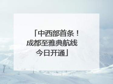 中西部首条！成都至雅典航线今日开通