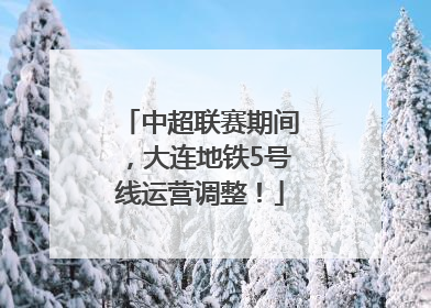中超联赛期间，大连地铁5号线运营调整！