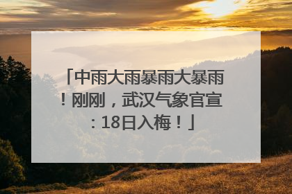中雨大雨暴雨大暴雨！刚刚，武汉气象官宣：18日入梅！