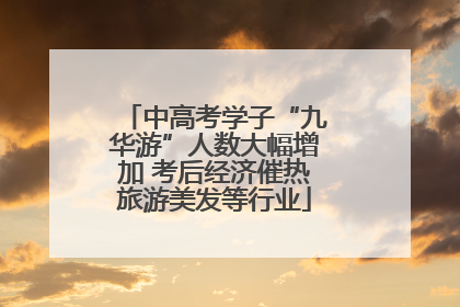 中高考学子“九华游”人数大幅增加 考后经济催热旅游美发等行业