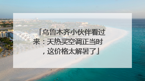 乌鲁木齐小伙伴看过来：天热买空调正当时，这价格太解暑了