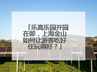 乐高乐园开园在即，上海金山如何让游客吃好住玩得好？