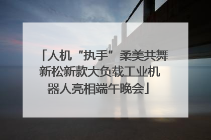 人机“执手”柔美共舞 新松新款大负载工业机器人亮相端午晚会