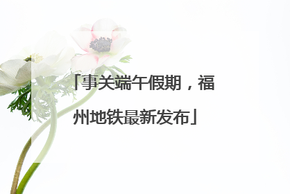 事关端午假期，福州地铁最新发布