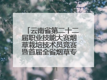 云南省第二十二届职业技能大赛烟草栽培技术员竞赛暨首届全省烟草专卖局（公司）烟草栽培技术职业技能竞赛在学院举办