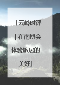 云岭时评｜在南博会体验旅居的美好