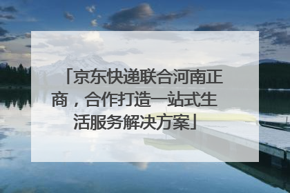 京东快递联合河南正商，合作打造一站式生活服务解决方案