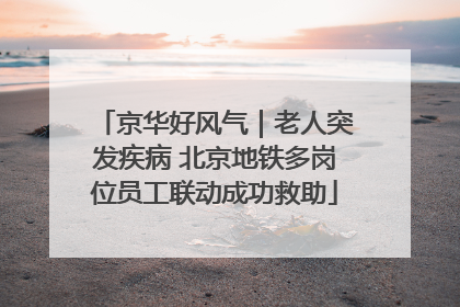 京华好风气｜老人突发疾病 北京地铁多岗位员工联动成功救助