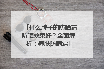 什么牌子的防晒霜防晒效果好？全面解析：养肤防晒霜