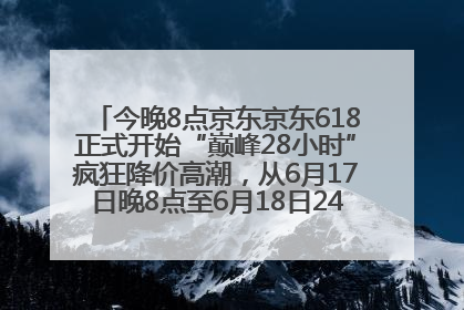 今晚8点京东京东618正式开始“巅峰28小时”疯狂降价高潮，从6月17日晚8点至6月18日24点内最便宜优惠