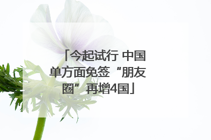 今起试行 中国单方面免签“朋友圈”再增4国