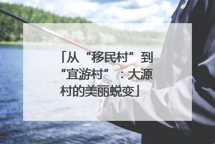 从“移民村”到“宜游村”：大源村的美丽蜕变