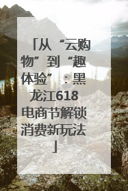 从“云购物”到“趣体验”：黑龙江618电商节解锁消费新玩法