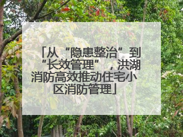从“隐患整治”到“长效管理”，洪湖消防高效推动住宅小区消防管理
