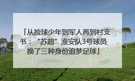 从捡球少年到军人再到村支书：“苏超”淮安队3号球员换了三种身份追梦足球