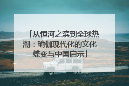 从恒河之滨到全球热潮：瑜伽现代化的文化蝶变与中国启示