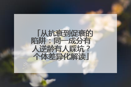 从抗衰到促衰的陷阱：同一成分有人逆龄有人踩坑？个体差异化解读