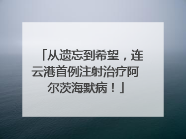 从遗忘到希望，连云港首例注射治疗阿尔茨海默病！