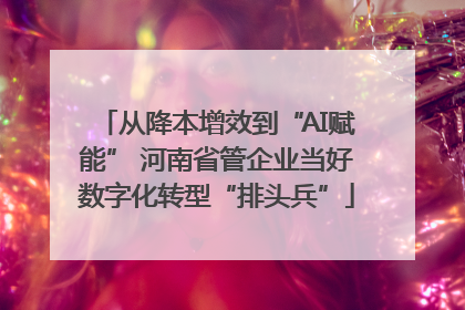 从降本增效到“AI赋能” 河南省管企业当好数字化转型“排头兵”
