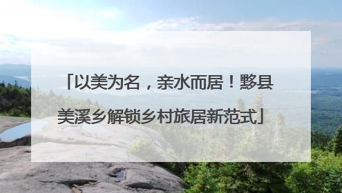 以美为名，亲水而居！黟县美溪乡解锁乡村旅居新范式