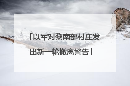 以军对黎南部村庄发出新一轮撤离警告