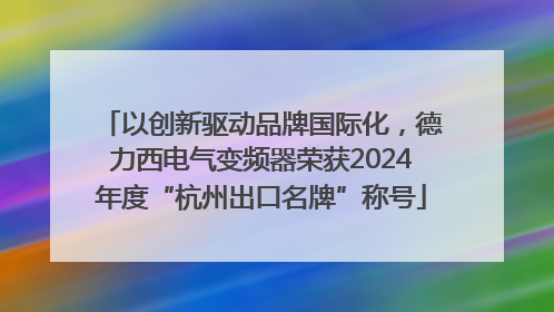 以创新驱动品牌国际化，德力西电气变频器荣获2024年度“杭州出口名牌”称号
