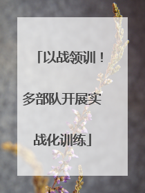 以战领训！多部队开展实战化训练