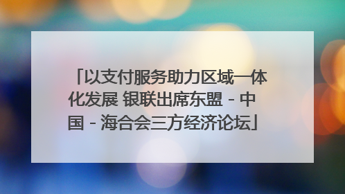 以支付服务助力区域一体化发展 银联出席东盟－中国－海合会三方经济论坛