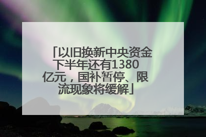 以旧换新中央资金下半年还有1380亿元，国补暂停、限流现象将缓解