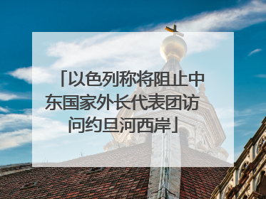 以色列称将阻止中东国家外长代表团访问约旦河西岸