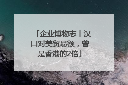 企业博物志丨汉口对美贸易额，曾是香港的2倍