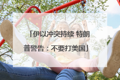 伊以冲突持续 特朗普警告：不要打美国