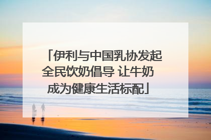伊利与中国乳协发起全民饮奶倡导 让牛奶成为健康生活标配