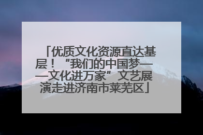 优质文化资源直达基层！“我们的中国梦——文化进万家”文艺展演走进济南市莱芜区