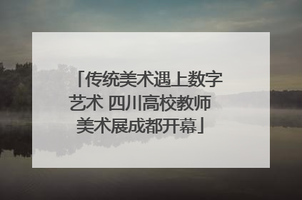 传统美术遇上数字艺术 四川高校教师美术展成都开幕
