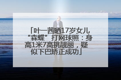 叶一茜晒17岁女儿“森蝶”打网球照：身高1米7高挑靓丽，疑似下巴矫正成功