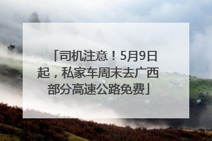 司机注意！5月9日起，私家车周末去广西部分高速公路免费