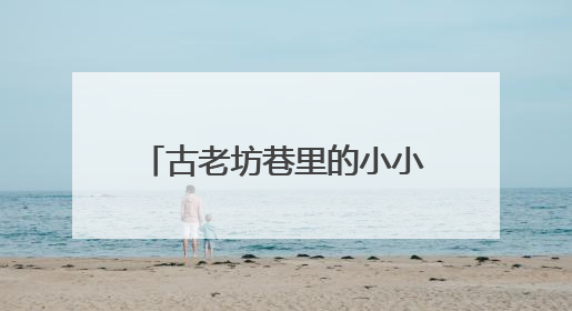 古老坊巷里的小小讲解员：童真童言传递乡愁与乡情